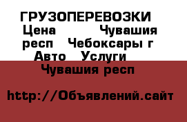 ГРУЗОПЕРЕВОЗКИ › Цена ­ 350 - Чувашия респ., Чебоксары г. Авто » Услуги   . Чувашия респ.